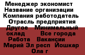 Менеджер-экономист › Название организации ­ Компания-работодатель › Отрасль предприятия ­ Другое › Минимальный оклад ­ 1 - Все города Работа » Вакансии   . Марий Эл респ.,Йошкар-Ола г.